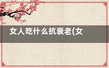 女人吃什么抗衰老(女人吃什么抗衰老 有什么抗衰老的好方法)